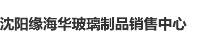 操欧美大骚逼沈阳缘海华玻璃制品销售中心